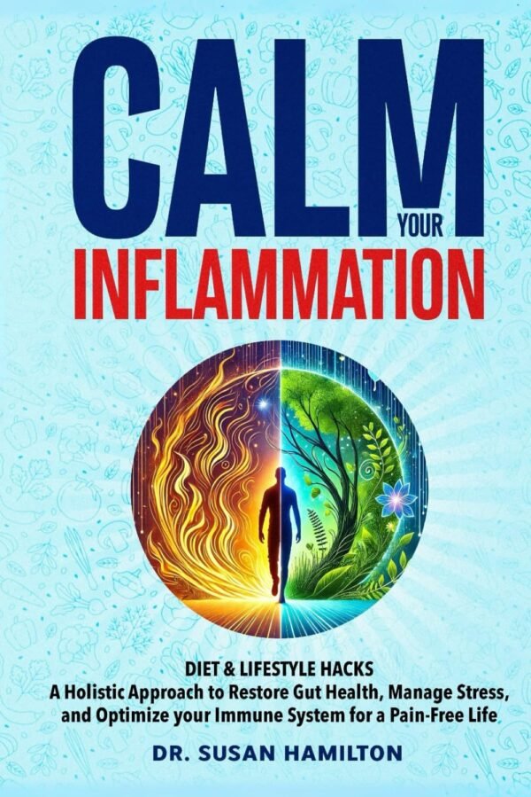 Calm Your Inflammation Diet and Lifestyle Hacks: Holistic Approach to Restore Gut Health, Reduce Stress, and Optimize your Immune System for a Pain-free Life