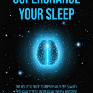 Supercharge Your Sleep: The Holistic Guide to Improving Sleep Quality, Reducing Stress, Increasing Energy, Boosting Productivity and Living a Healthier Life